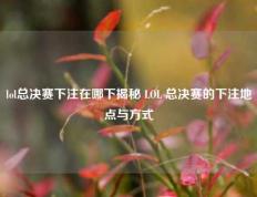 lol总决赛下注在哪下揭秘 LOL 总决赛的下注地点与方式