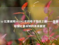 lol 比赛视频20252025年的电子竞技之巅——英雄联盟比赛视频的未来展望