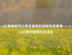 lol比赛哪里可以押注换钱的顶级电竞赛事——LOL比赛的赌博与合法化