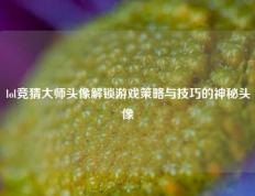 lol竞猜大师头像解锁游戏策略与技巧的神秘头像