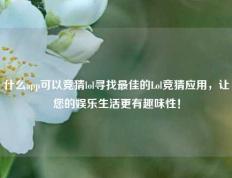 什么app可以竞猜lol寻找最佳的Lol竞猜应用，让您的娱乐生活更有趣味性！