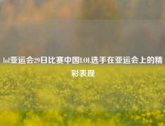 lol亚运会29日比赛中国LOL选手在亚运会上的精彩表现