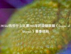 2025lol有些什么比赛2025年的英雄联盟（League of Legends）赛事格局