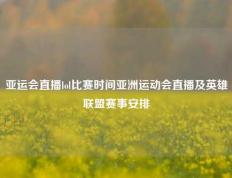 亚运会直播lol比赛时间亚洲运动会直播及英雄联盟赛事安排