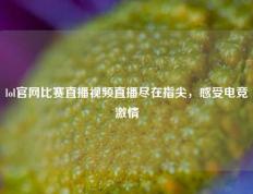 lol官网比赛直播视频直播尽在指尖，感受电竞激情