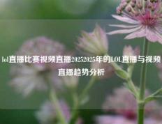 lol直播比赛视频直播20252025年的LOL直播与视频直播趋势分析