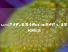 lol2012龙虎杯we比赛视频LOL 2012龙虎杯 We 比赛视频回顾