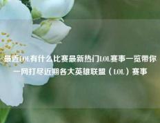 最近LOL有什么比赛最新热门LOL赛事一览带你一网打尽近期各大英雄联盟（LOL）赛事
