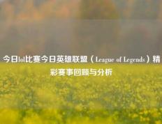 今日lol比赛今日英雄联盟（League of Legends）精彩赛事回顾与分析