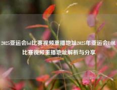 2025亚运会lol比赛视频重播地址2025年亚运会LOL比赛视频重播地址解析与分享