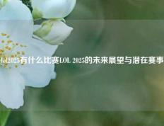 lol2025有什么比赛LOL 2025的未来展望与潜在赛事