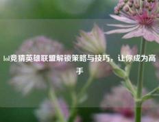 lol竞猜英雄联盟解锁策略与技巧，让你成为高手