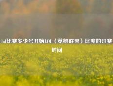 lol比赛多少号开始LOL（英雄联盟）比赛的开赛时间