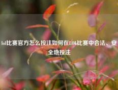 lol比赛官方怎么投注如何在LOL比赛中合法、安全地投注