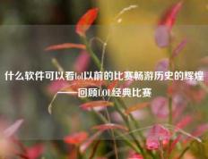 什么软件可以看lol以前的比赛畅游历史的辉煌——回顾LOL经典比赛