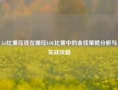 lol比赛压钱在哪压LOL比赛中的金钱策略分析与实战攻略