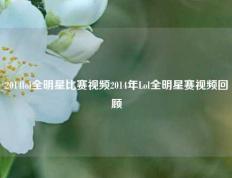 2014lol全明星比赛视频2014年Lol全明星赛视频回顾
