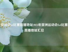 亚运会lol比赛直播地址2023年亚洲运动会Lol比赛直播地址汇总