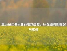 亚运会比赛lol亚运电竞盛宴，Lol在亚洲的崛起与辉煌