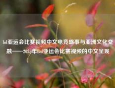 lol亚运会比赛视频中文电竞盛事与亚洲文化交融——2023年Lol亚运会比赛视频的中文呈现