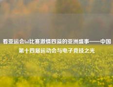 看亚运会lol比赛激情四溢的亚洲盛事——中国第十四届运动会与电子竞技之光
