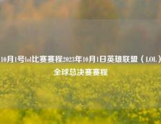 10月1号lol比赛赛程2023年10月1日英雄联盟（LOL）全球总决赛赛程