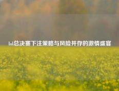 lol总决赛下注策略与风险并存的激情盛宴