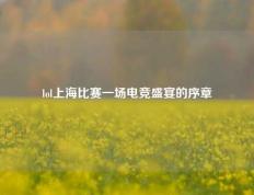 lol上海比赛一场电竞盛宴的序章