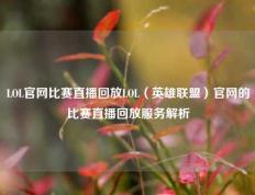 LOL官网比赛直播回放LOL（英雄联盟）官网的比赛直播回放服务解析