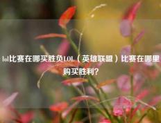 lol比赛在哪买胜负LOL（英雄联盟）比赛在哪里购买胜利？