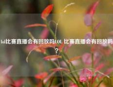 lol比赛直播会有回放吗LOL 比赛直播会有回放吗？