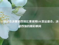 lol亚运会决赛第四场比赛视频LOL亚运盛会，决战四强的精彩瞬间