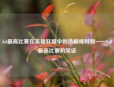 lol最高比赛在英雄联盟中创造巅峰时刻——Lol最高比赛的见证