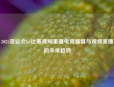 2025亚运会lol比赛视频重播电竞盛宴与视频重播的未来趋势