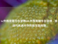 lol外围竞猜平台亚博LOL外围竞猜平台亚博 - 挑战与机遇并存的娱乐新阵地