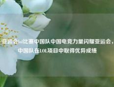 亚运会lol比赛中国队中国电竞力量闪耀亚运会，中国队在LOL项目中取得优异成绩