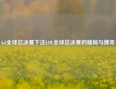 lol全球总决赛下注LOL全球总决赛的赌局与博弈