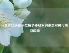 lol全球总决赛s10竞猜争夺冠军的激烈对决与精彩瞬间