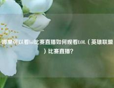 哪里可以看lol比赛直播如何观看LOL（英雄联盟）比赛直播？