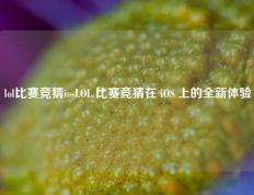 lol比赛竞猜iosLOL 比赛竞猜在 iOS 上的全新体验