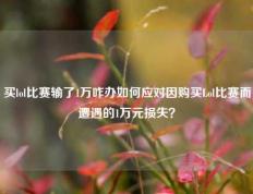 买lol比赛输了1万咋办如何应对因购买Lol比赛而遭遇的1万元损失？