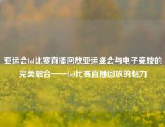 亚运会lol比赛直播回放亚运盛会与电子竞技的完美融合——Lol比赛直播回放的魅力
