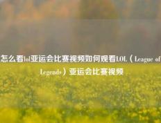 怎么看lol亚运会比赛视频如何观看LOL（League of Legends）亚运会比赛视频