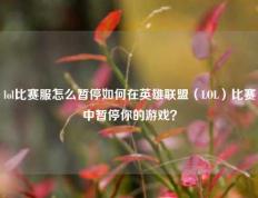 lol比赛服怎么暂停如何在英雄联盟（LOL）比赛中暂停你的游戏？