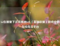 lol在哪里下注钱揭秘LOL（英雄联盟）游戏中的在线投注平台