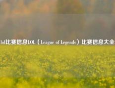 lol比赛信息LOL（League of Legends）比赛信息大全