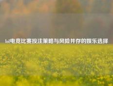 lol电竞比赛投注策略与风险并存的娱乐选择