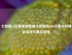王思聪lol比赛视频直播王思聪在LOL比赛中的精彩表现与幕后故事