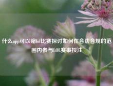 什么app可以赌lol比赛探讨如何在合法合规的范围内参与LOL赛事投注