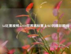 lol比赛视频sktS10世界锦标赛上SKT的精彩瞬间
